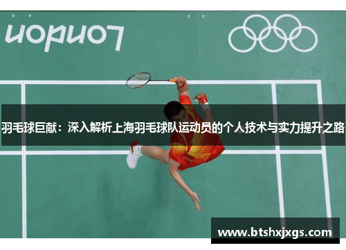 羽毛球巨献：深入解析上海羽毛球队运动员的个人技术与实力提升之路