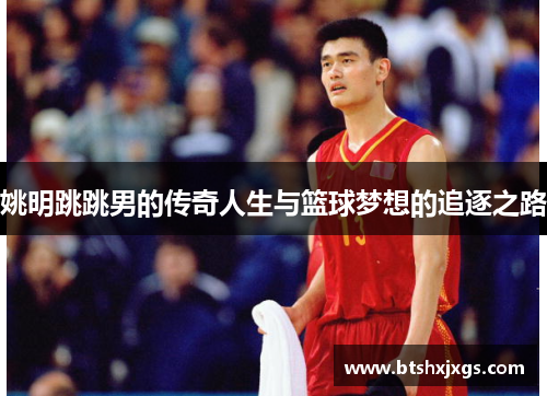 姚明跳跳男的传奇人生与篮球梦想的追逐之路