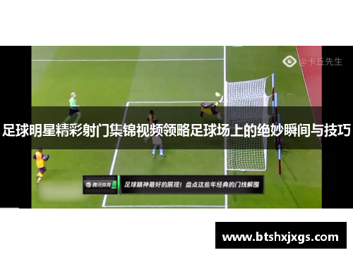 足球明星精彩射门集锦视频领略足球场上的绝妙瞬间与技巧