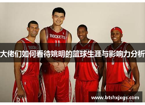 大佬们如何看待姚明的篮球生涯与影响力分析