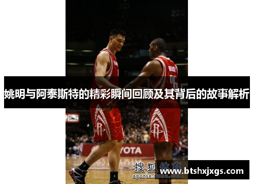 姚明与阿泰斯特的精彩瞬间回顾及其背后的故事解析