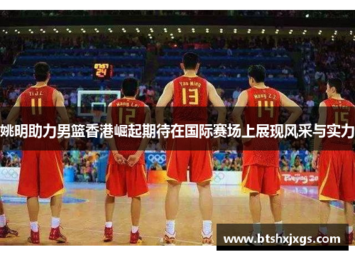 姚明助力男篮香港崛起期待在国际赛场上展现风采与实力