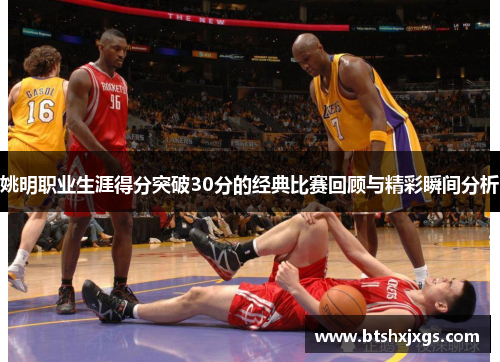 姚明职业生涯得分突破30分的经典比赛回顾与精彩瞬间分析