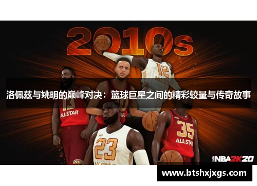 洛佩兹与姚明的巅峰对决：篮球巨星之间的精彩较量与传奇故事