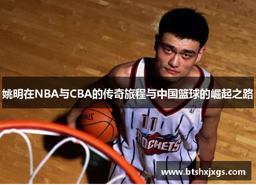 姚明在NBA与CBA的传奇旅程与中国篮球的崛起之路