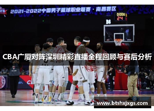 CBA广厦对阵深圳精彩直播全程回顾与赛后分析