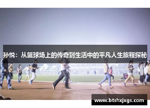 孙悦：从篮球场上的传奇到生活中的平凡人生旅程探秘