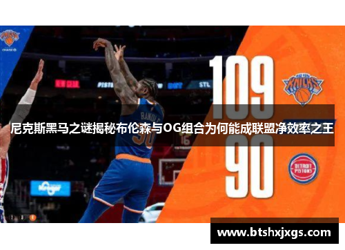 尼克斯黑马之谜揭秘布伦森与OG组合为何能成联盟净效率之王