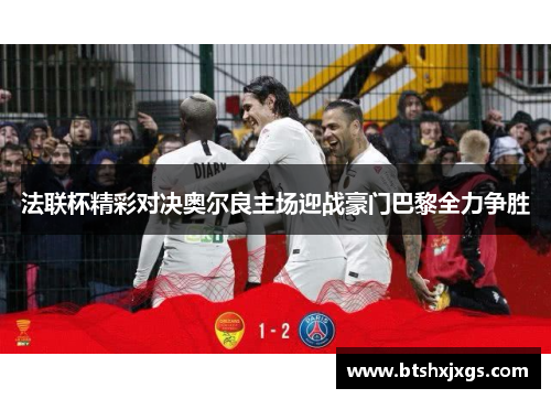 法联杯精彩对决奥尔良主场迎战豪门巴黎全力争胜