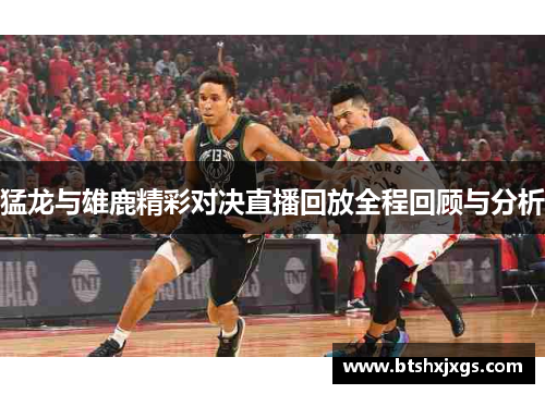 猛龙与雄鹿精彩对决直播回放全程回顾与分析