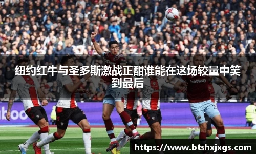 k1体育纽约红牛与圣多斯激战正酣谁能在这场较量中笑到最后