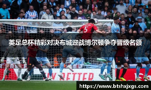 k1体育英足总杯精彩对决布城迎战博尔顿争夺晋级名额