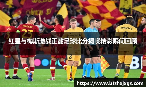 k1体育红星与梅斯激战正酣足球比分揭晓精彩瞬间回顾