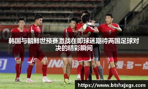 k1体育韩国与朝鲜世预赛激战在即球迷期待两国足球对决的精彩瞬间