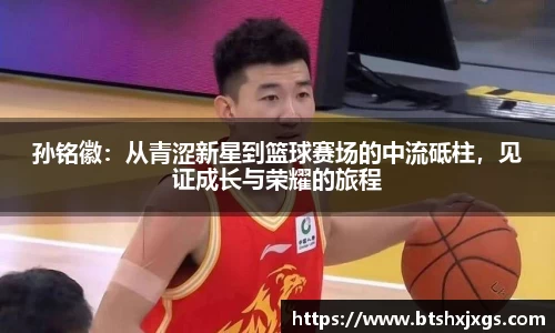 k1体育孙铭徽：从青涩新星到篮球赛场的中流砥柱，见证成长与荣耀的旅程