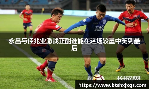 k1体育永昌与佳兆业激战正酣谁能在这场较量中笑到最后