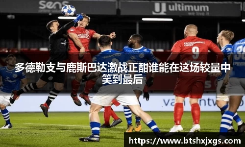 k1体育多德勒支与鹿斯巴达激战正酣谁能在这场较量中笑到最后